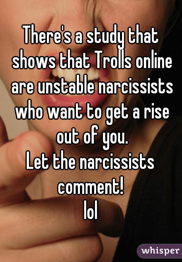 There's a study that shows that Trolls online are unstable narcissists who want to get a rise out of you.
Let the narcissists comment! 
lol