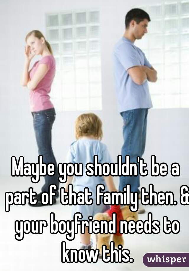 Maybe you shouldn't be a part of that family then. & your boyfriend needs to know this.