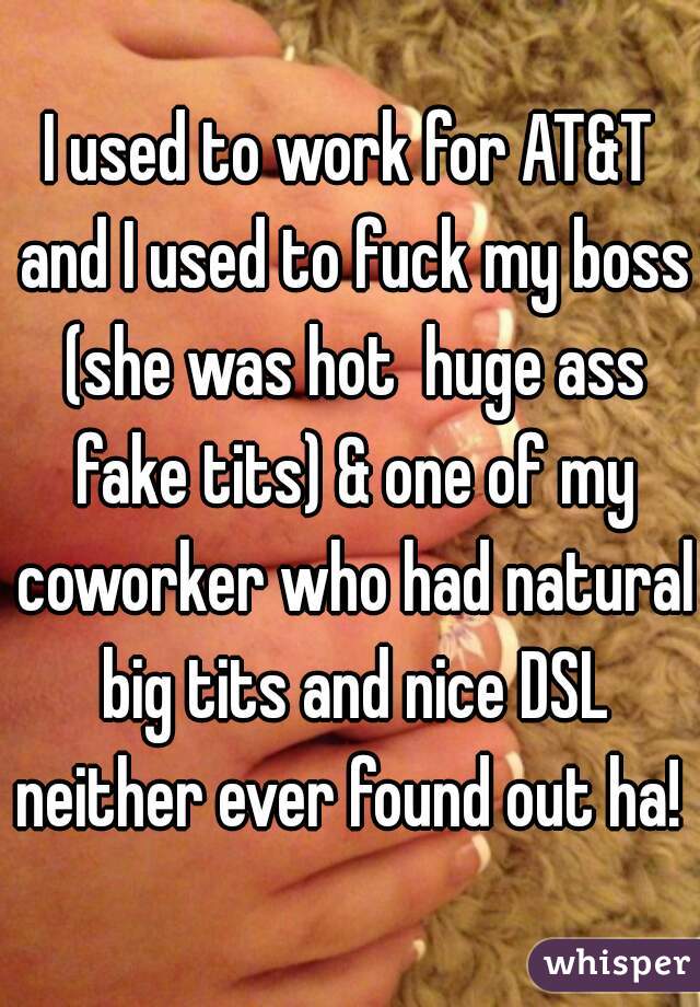 I used to work for AT&T and I used to fuck my boss (she was hot  huge ass fake tits) & one of my coworker who had natural big tits and nice DSL neither ever found out ha! 
