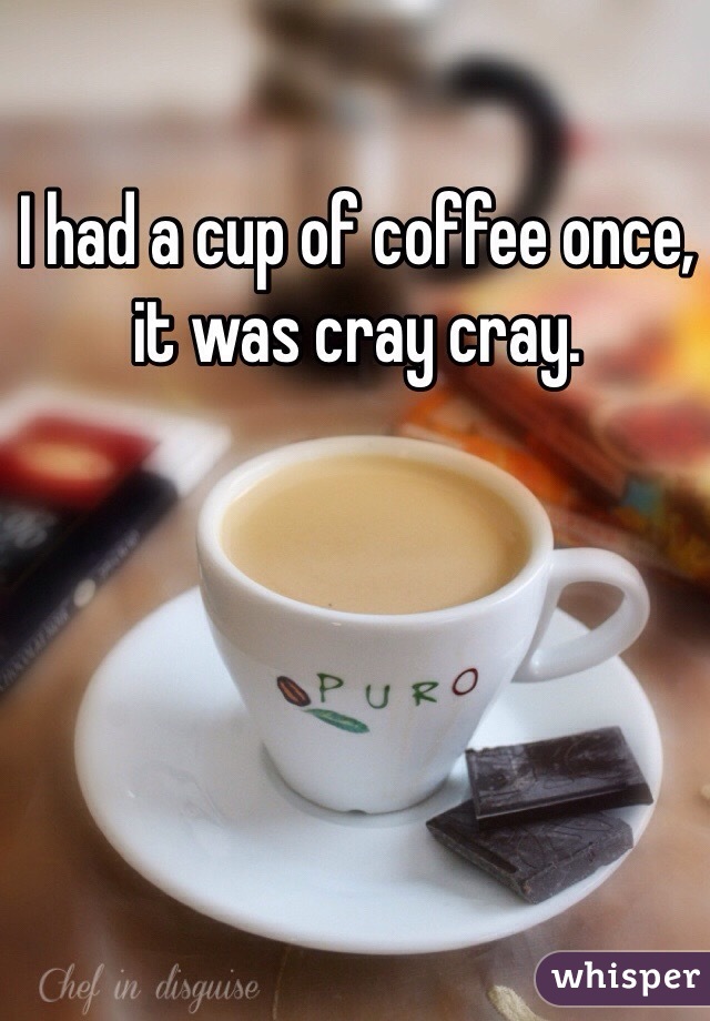 I had a cup of coffee once, it was cray cray. 