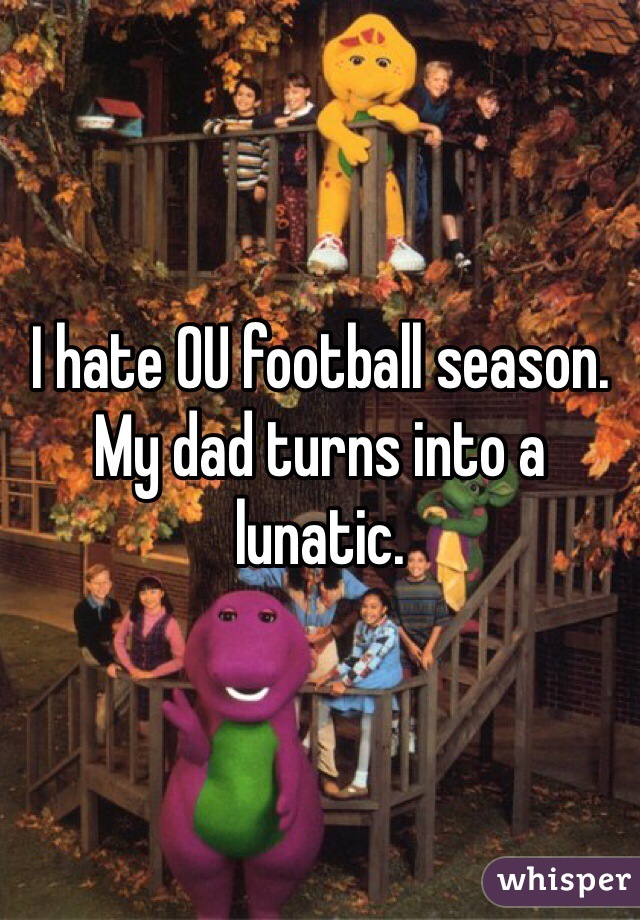 I hate OU football season. My dad turns into a lunatic.