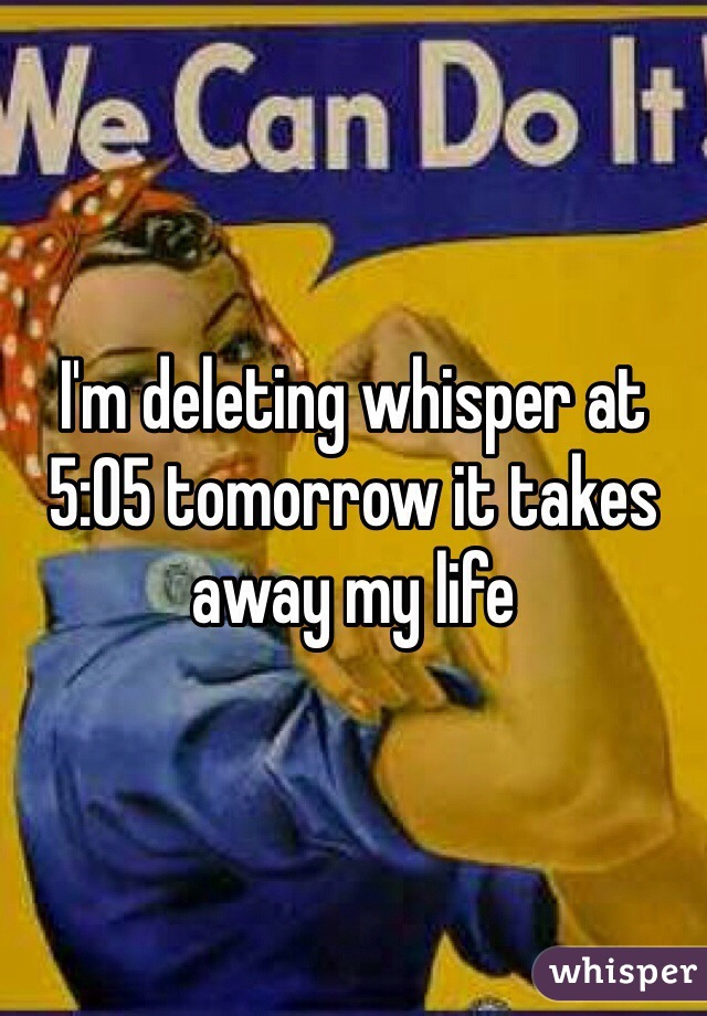 I'm deleting whisper at 5:05 tomorrow it takes away my life