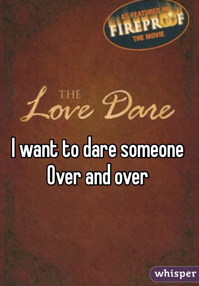 I want to dare someone
Over and over