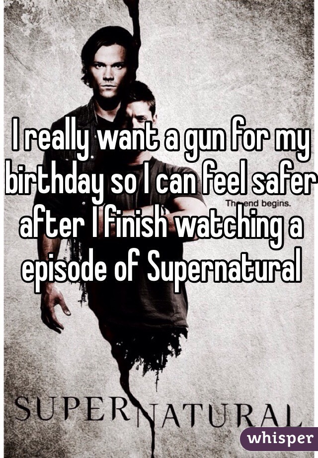 I really want a gun for my birthday so I can feel safer after I finish watching a episode of Supernatural