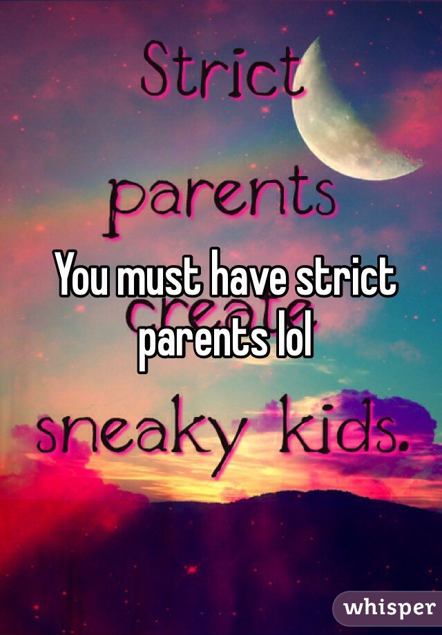 You must have strict parents lol