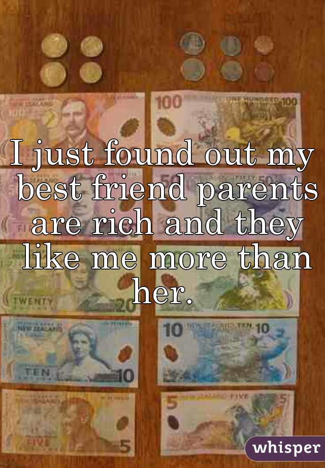 I just found out my best friend parents are rich and they like me more than her. 