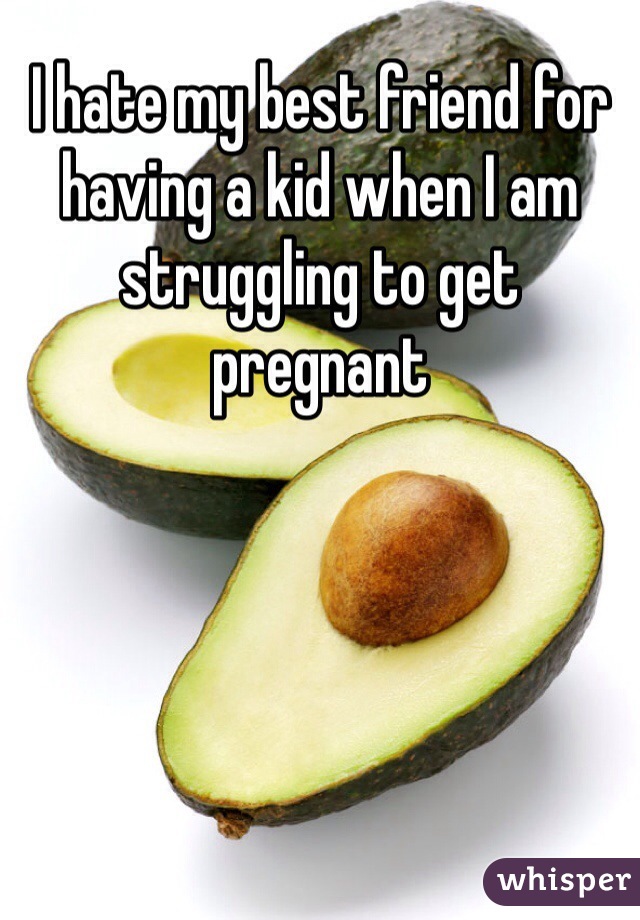 I hate my best friend for having a kid when I am struggling to get pregnant 