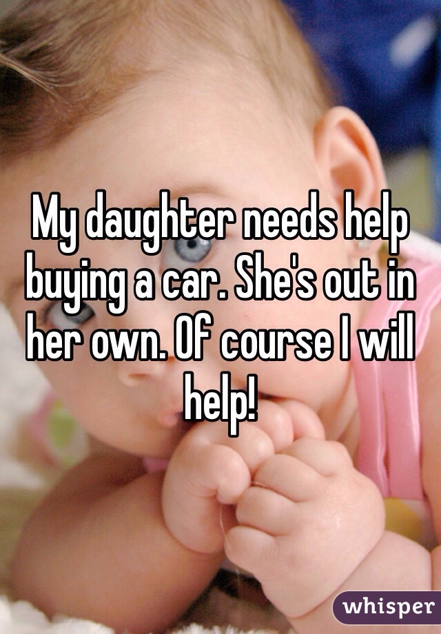 My daughter needs help buying a car. She's out in her own. Of course I will help!