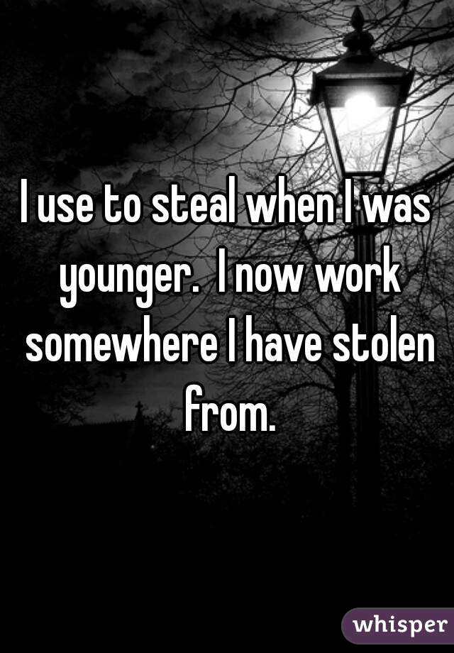 I use to steal when I was younger.  I now work somewhere I have stolen from.