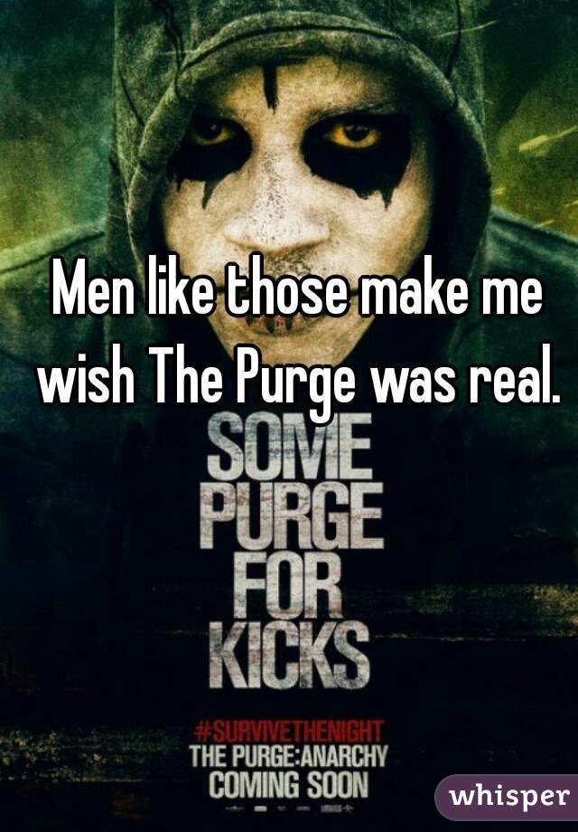 Men like those make me wish The Purge was real. 