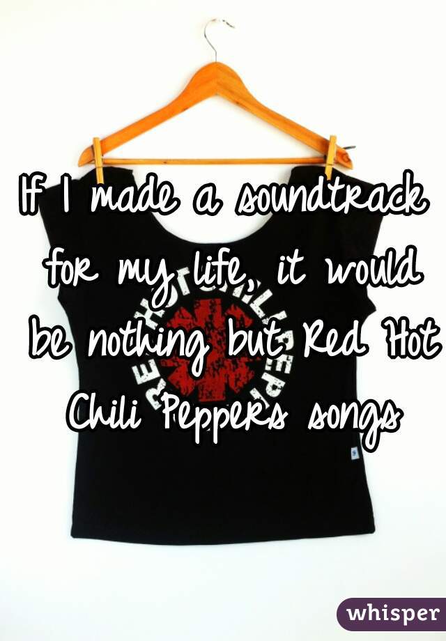 If I made a soundtrack for my life, it would be nothing but Red Hot Chili Peppers songs