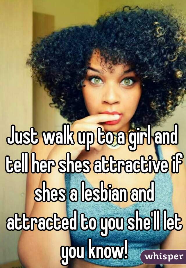 Just walk up to a girl and tell her shes attractive if shes a lesbian and attracted to you she'll let you know!