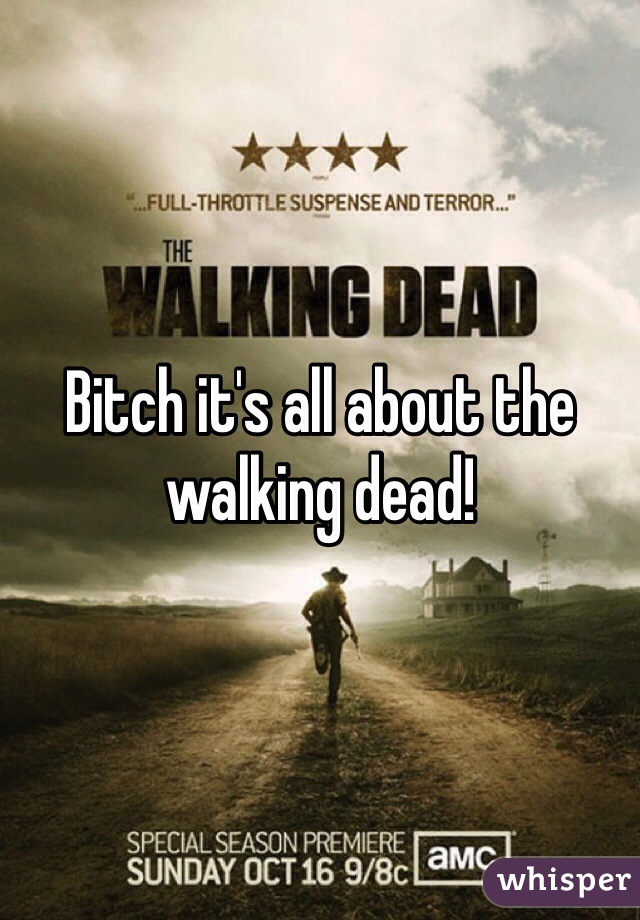 Bitch it's all about the walking dead!