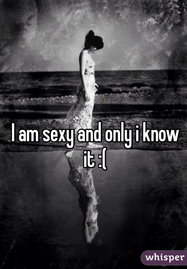 I am sexy and only i know it :(