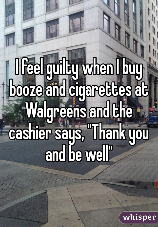 I feel guilty when I buy booze and cigarettes at Walgreens and the cashier says, "Thank you and be well"