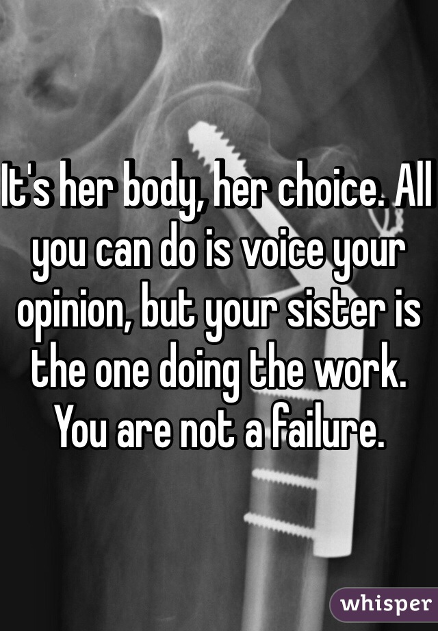 It's her body, her choice. All you can do is voice your opinion, but your sister is the one doing the work. You are not a failure.