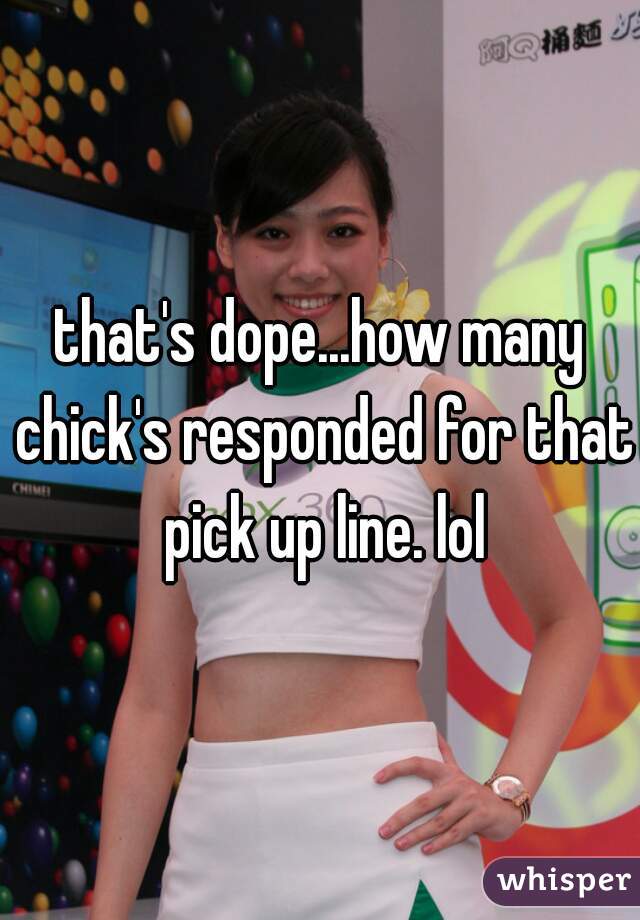 that's dope...how many chick's responded for that pick up line. lol