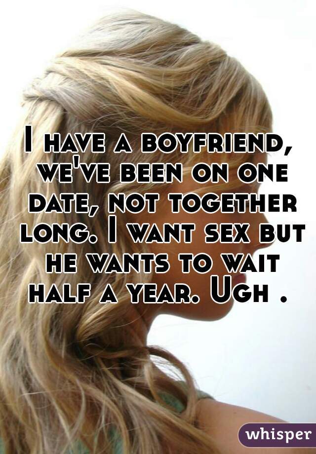 I have a boyfriend, we've been on one date, not together long. I want sex but he wants to wait half a year. Ugh . 