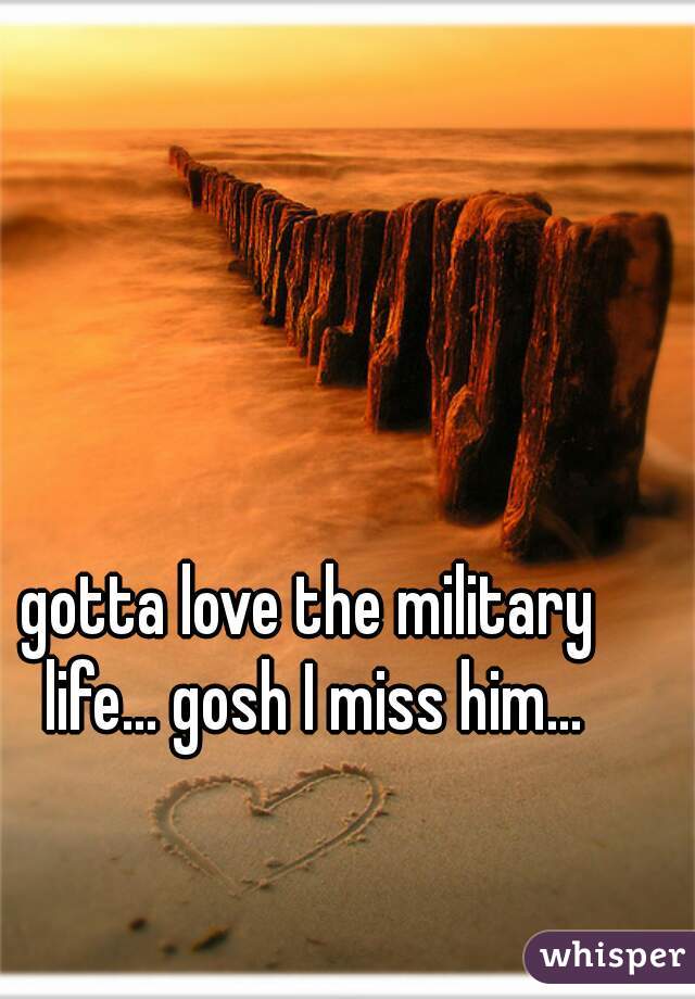 gotta love the military life... gosh I miss him...