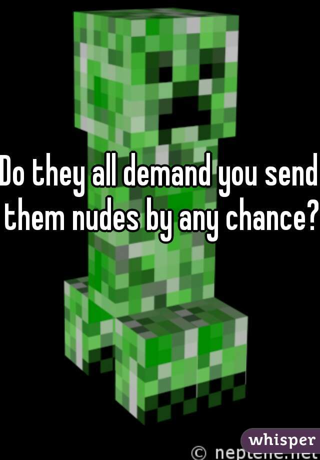 Do they all demand you send them nudes by any chance?  