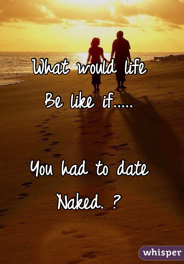 What would life 
Be like if.....

You had to date 
Naked. ?