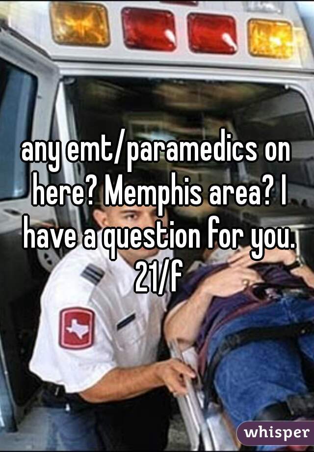 any emt/paramedics on here? Memphis area? I have a question for you. 21/f