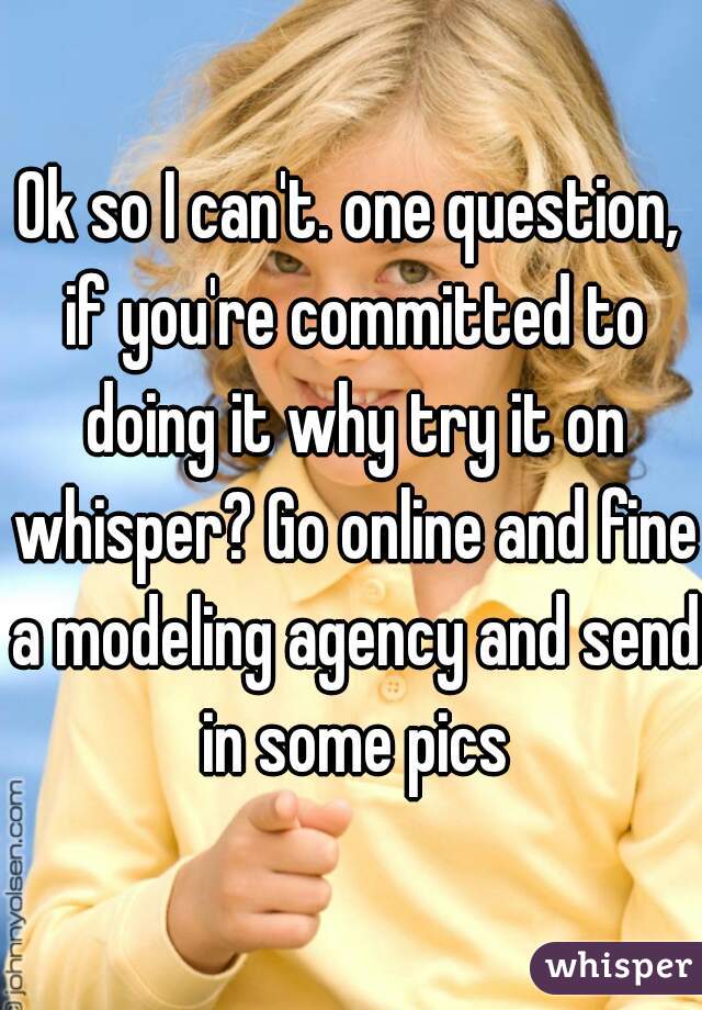 Ok so I can't. one question, if you're committed to doing it why try it on whisper? Go online and fine a modeling agency and send in some pics