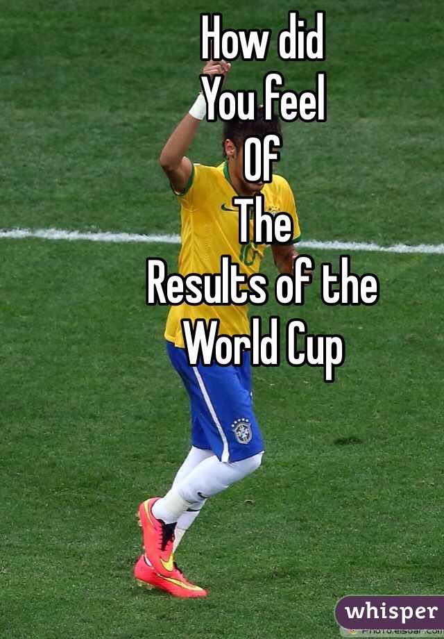 How did
You feel 
Of 
The 
Results of the 
World Cup