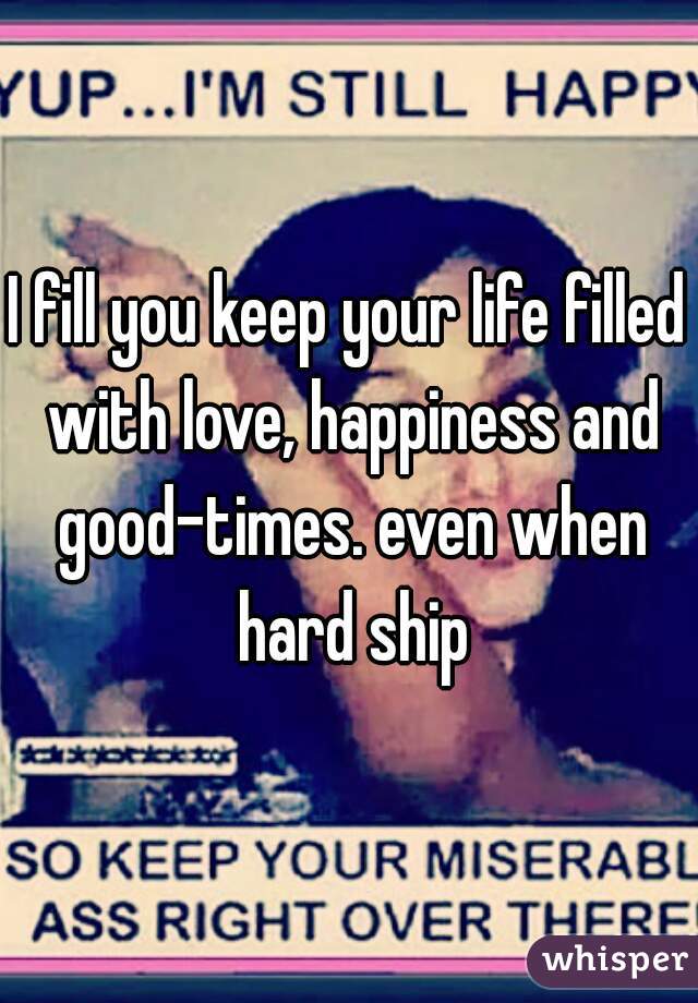 I fill you keep your life filled with love, happiness and good-times. even when hard ship