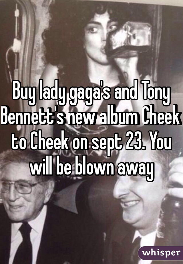 Buy lady gaga's and Tony Bennett's new album Cheek to Cheek on sept 23. You will be blown away 