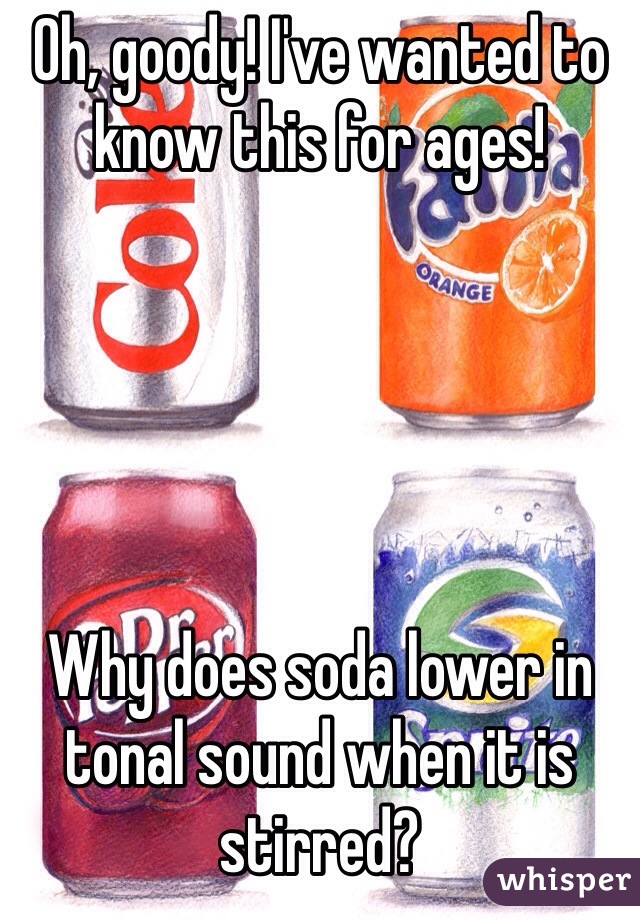 Oh, goody! I've wanted to know this for ages! 





Why does soda lower in tonal sound when it is stirred?