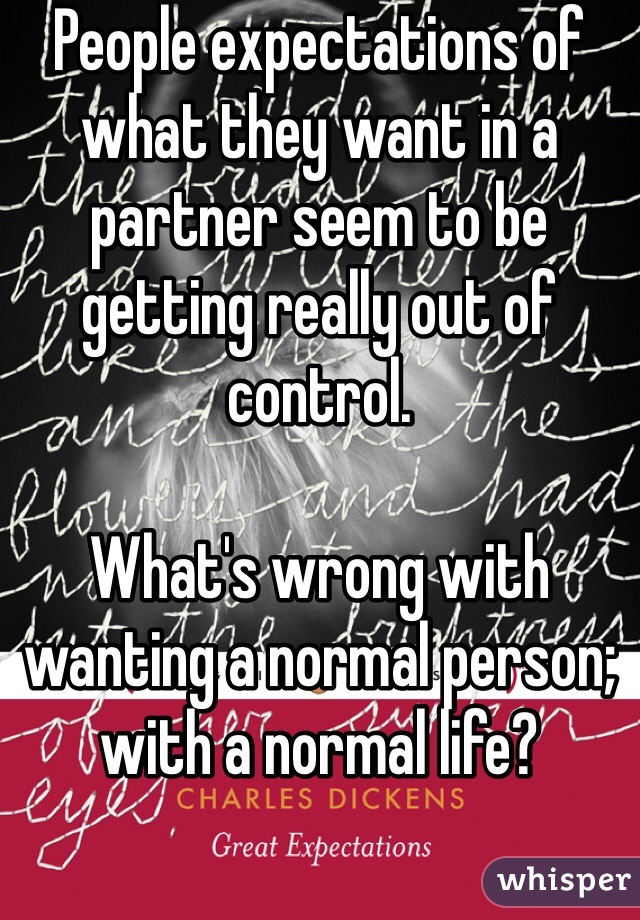 People expectations of what they want in a partner seem to be getting really out of control.

What's wrong with wanting a normal person; with a normal life?