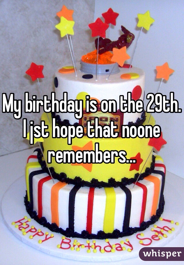 My birthday is on the 29th. I jst hope that noone remembers...