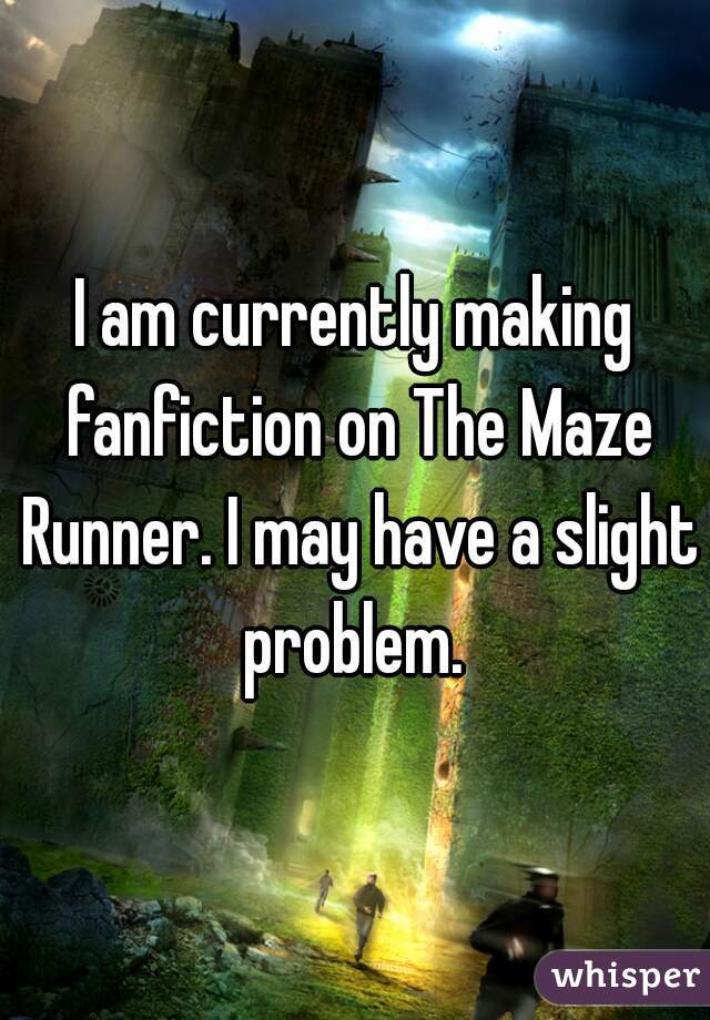I am currently making fanfiction on The Maze Runner. I may have a slight problem. 