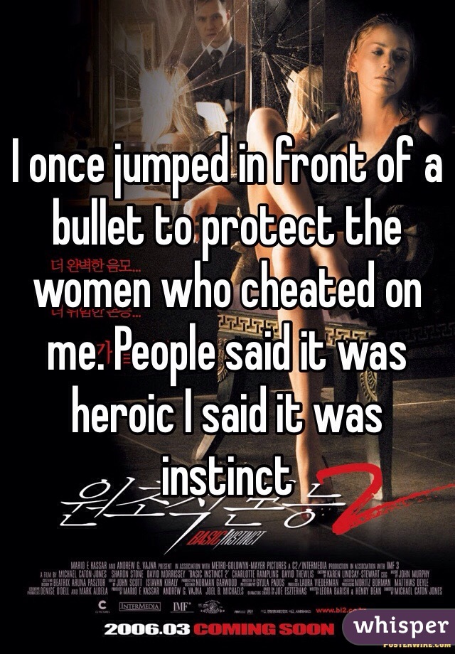 I once jumped in front of a bullet to protect the women who cheated on me. People said it was heroic I said it was instinct 