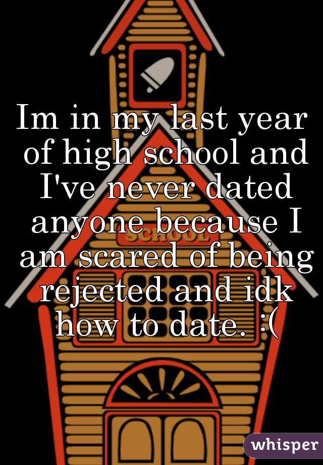 Im in my last year of high school and I've never dated anyone because I am scared of being rejected and idk how to date. :(