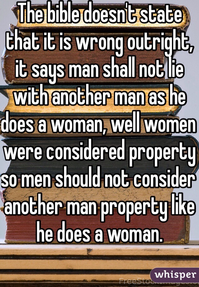 The bible doesn't state that it is wrong outright, it says man shall not lie with another man as he does a woman, well women were considered property so men should not consider another man property like he does a woman.