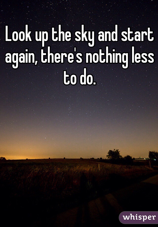 Look up the sky and start again, there's nothing less to do. 