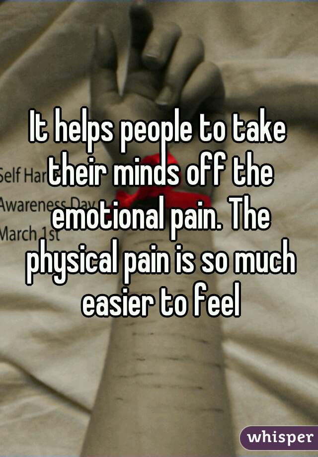 It helps people to take their minds off the emotional pain. The physical pain is so much easier to feel