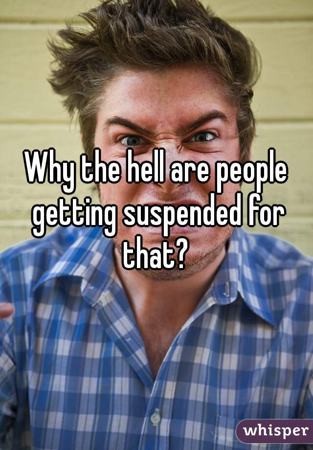 Why the hell are people getting suspended for that? 
