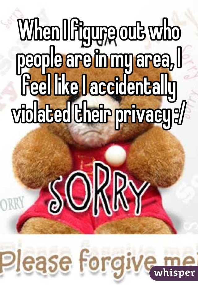 When I figure out who people are in my area, I feel like I accidentally violated their privacy :/