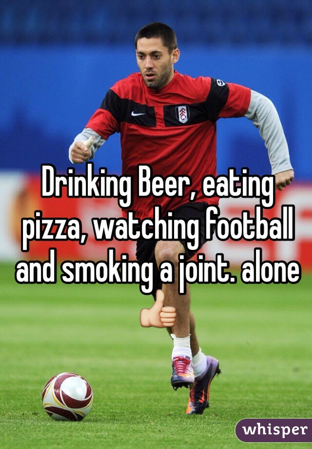 Drinking Beer, eating pizza, watching football and smoking a joint. alone 👍