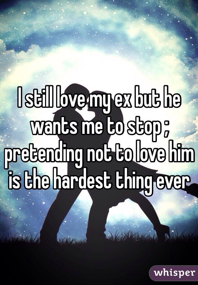I still love my ex but he wants me to stop ; pretending not to love him is the hardest thing ever