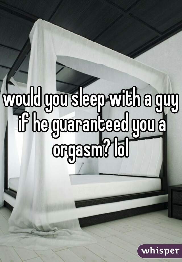 would you sleep with a guy if he guaranteed you a orgasm? lol 