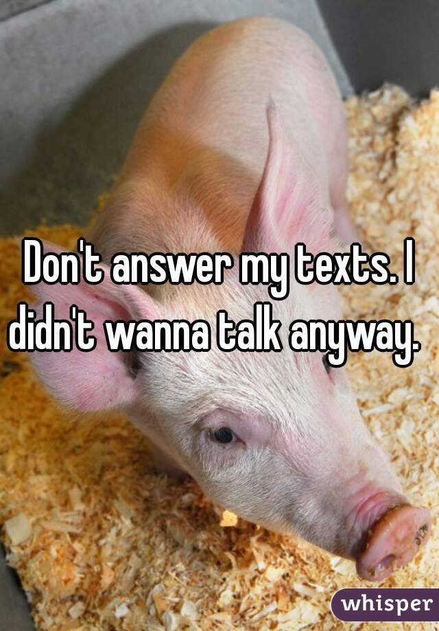 Don't answer my texts. I didn't wanna talk anyway.  