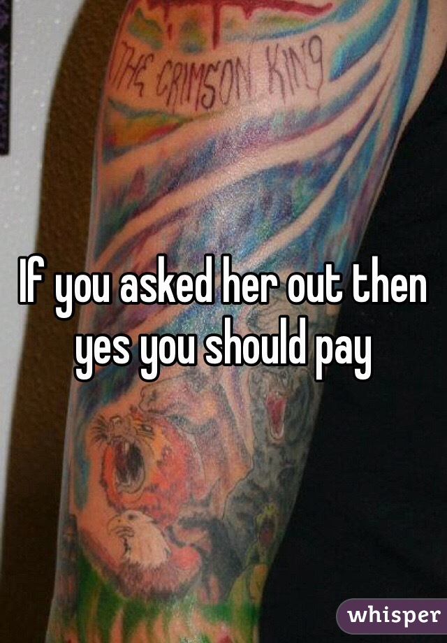 If you asked her out then yes you should pay