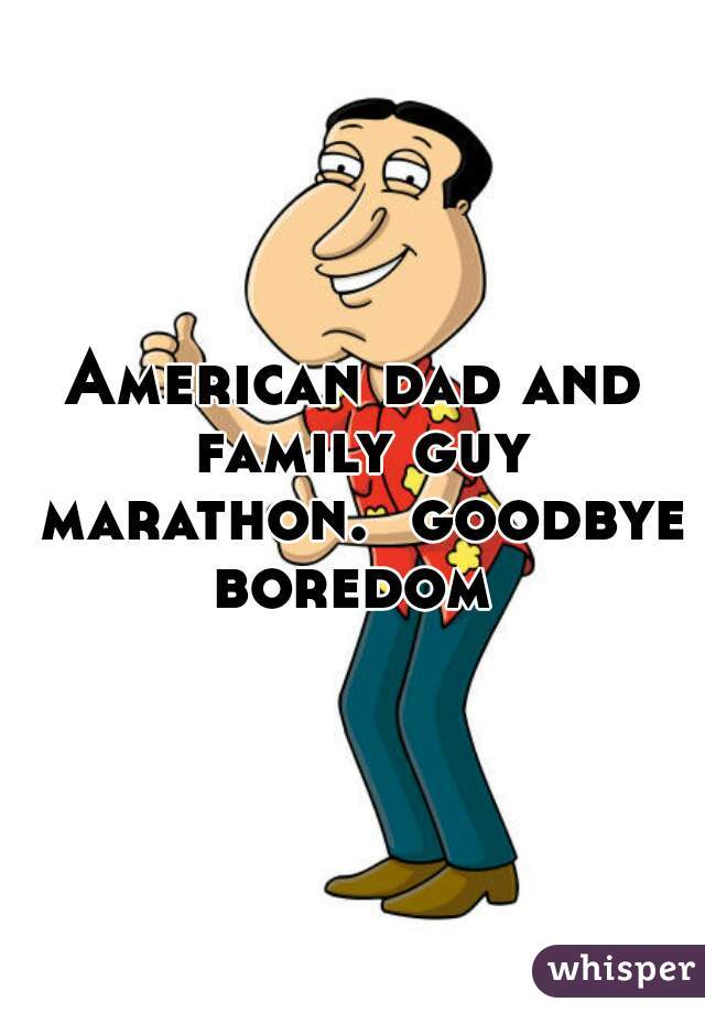 American dad and family guy marathon.  goodbye boredom 