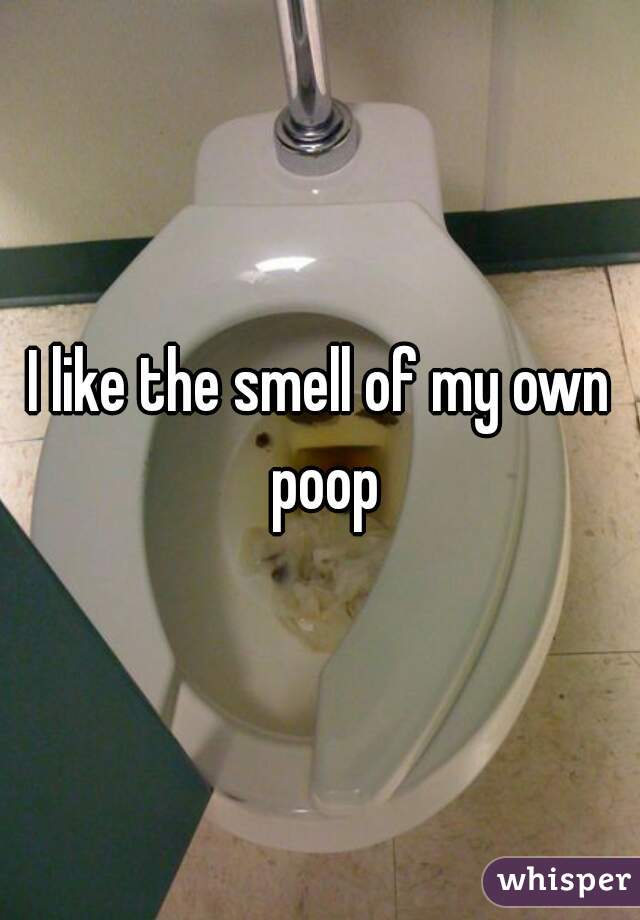 I like the smell of my own poop