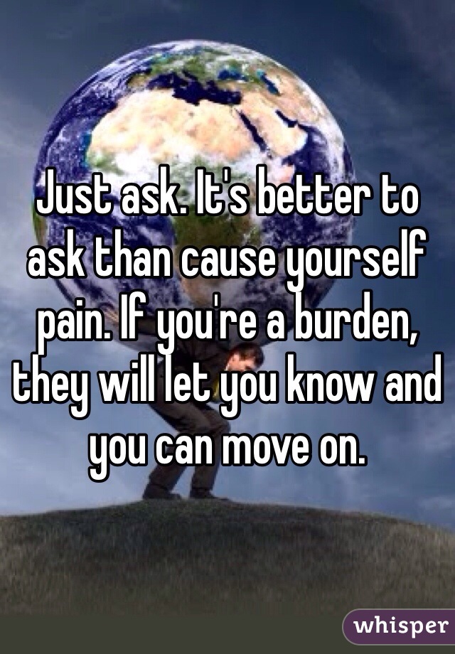 Just ask. It's better to ask than cause yourself pain. If you're a burden, they will let you know and you can move on. 
