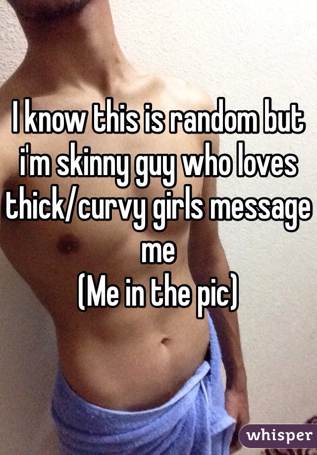 I know this is random but i'm skinny guy who loves thick/curvy girls message me
(Me in the pic)